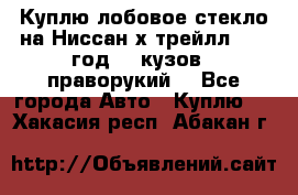 Куплю лобовое стекло на Ниссан х трейлл 2014 год 32 кузов , праворукий  - Все города Авто » Куплю   . Хакасия респ.,Абакан г.